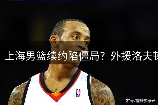 上海男篮续约陷僵局？外援洛夫顿公开吐槽"遭放弃