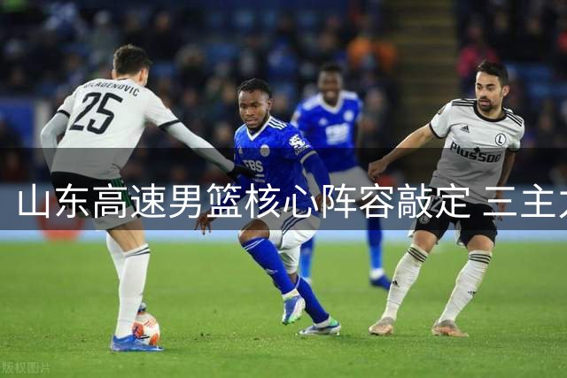 山东高速男篮核心阵容敲定 三主力续约刘毅转会