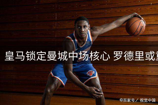 皇马锁定曼城中场核心 罗德里或重返西甲签约至2030年